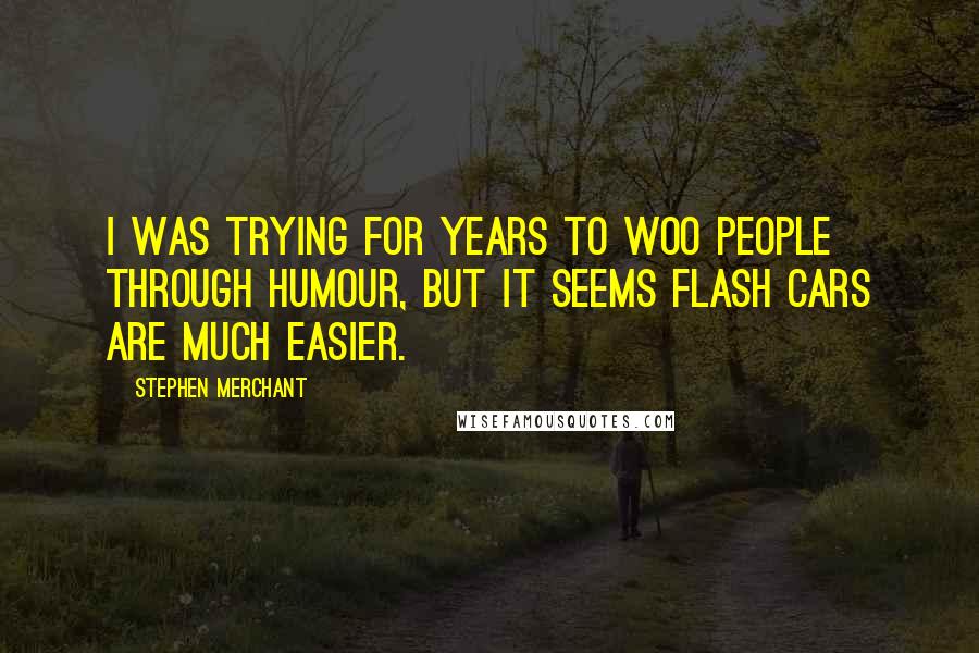Stephen Merchant Quotes: I was trying for years to woo people through humour, but it seems flash cars are much easier.