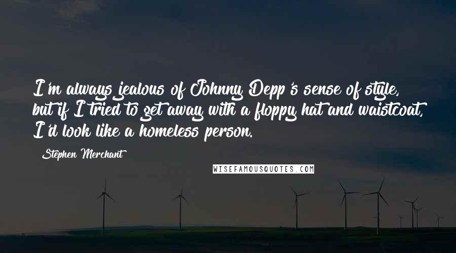 Stephen Merchant Quotes: I'm always jealous of Johnny Depp's sense of style, but if I tried to get away with a floppy hat and waistcoat, I'd look like a homeless person.