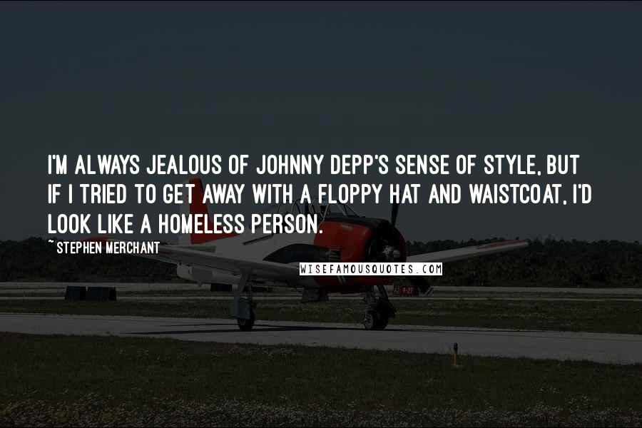 Stephen Merchant Quotes: I'm always jealous of Johnny Depp's sense of style, but if I tried to get away with a floppy hat and waistcoat, I'd look like a homeless person.