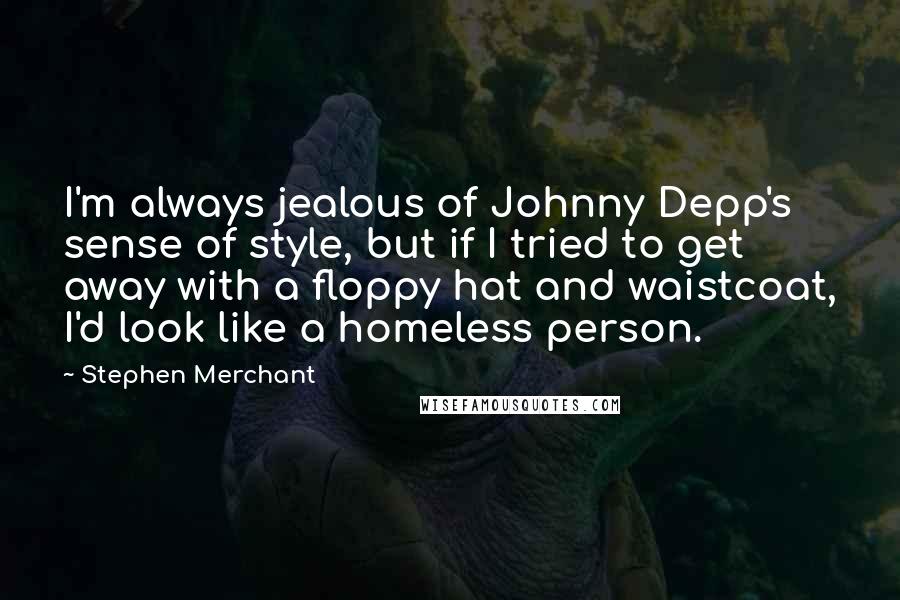 Stephen Merchant Quotes: I'm always jealous of Johnny Depp's sense of style, but if I tried to get away with a floppy hat and waistcoat, I'd look like a homeless person.