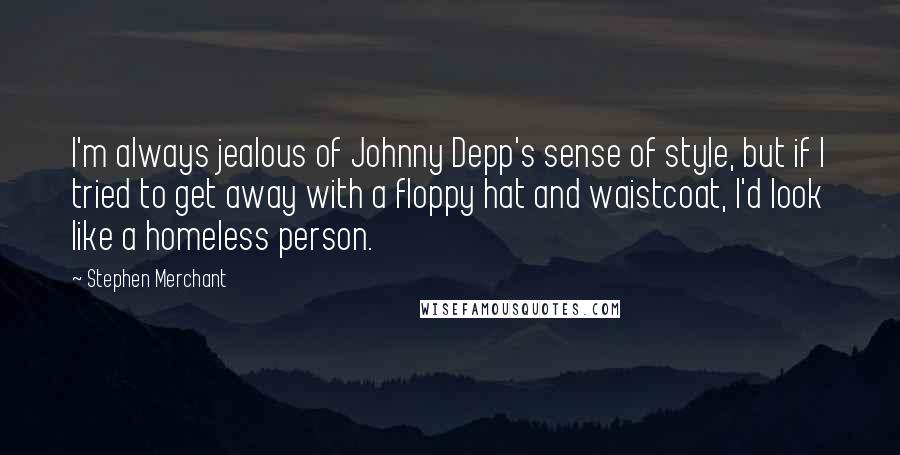 Stephen Merchant Quotes: I'm always jealous of Johnny Depp's sense of style, but if I tried to get away with a floppy hat and waistcoat, I'd look like a homeless person.