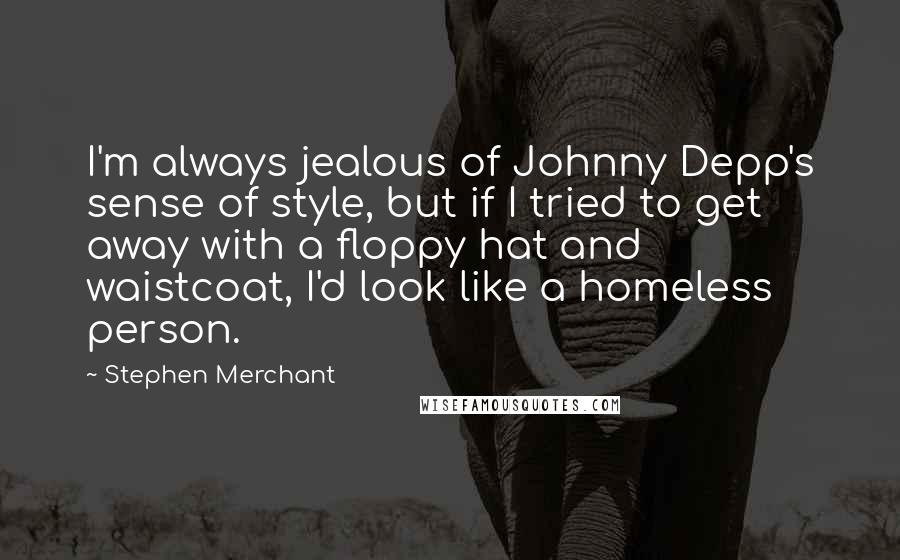 Stephen Merchant Quotes: I'm always jealous of Johnny Depp's sense of style, but if I tried to get away with a floppy hat and waistcoat, I'd look like a homeless person.