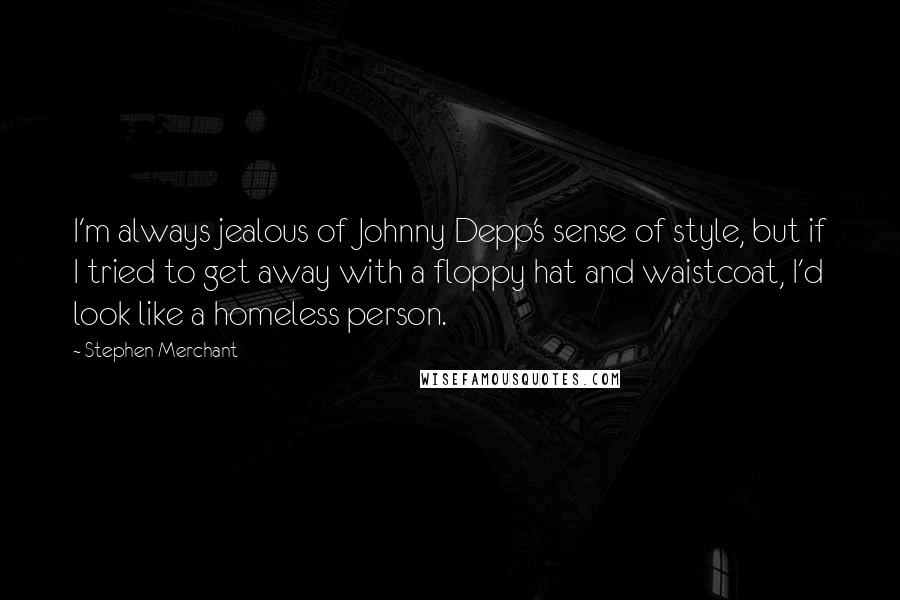 Stephen Merchant Quotes: I'm always jealous of Johnny Depp's sense of style, but if I tried to get away with a floppy hat and waistcoat, I'd look like a homeless person.
