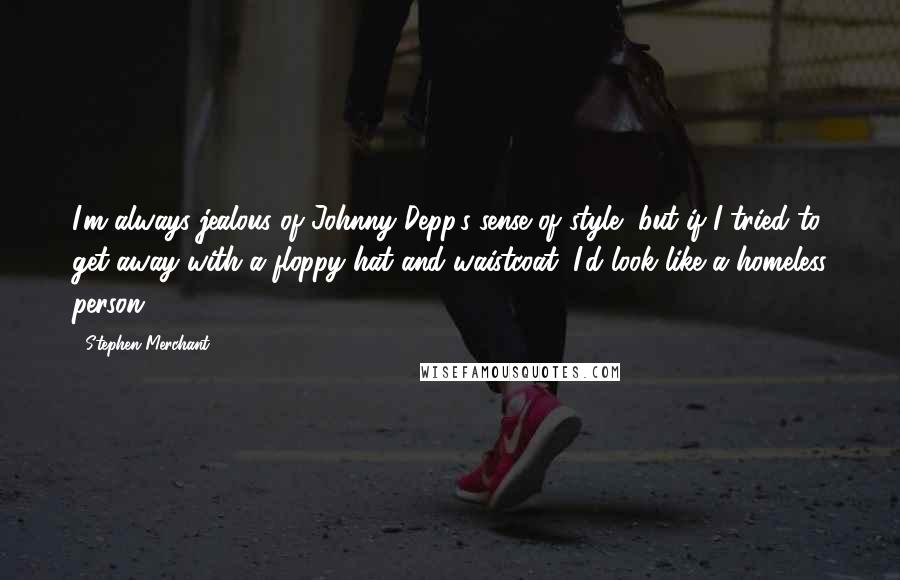 Stephen Merchant Quotes: I'm always jealous of Johnny Depp's sense of style, but if I tried to get away with a floppy hat and waistcoat, I'd look like a homeless person.