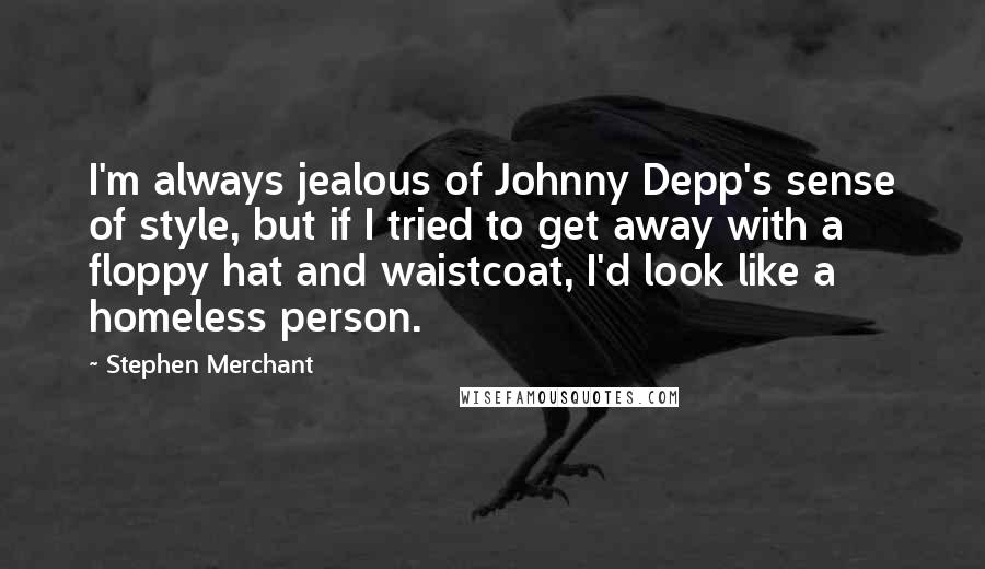 Stephen Merchant Quotes: I'm always jealous of Johnny Depp's sense of style, but if I tried to get away with a floppy hat and waistcoat, I'd look like a homeless person.