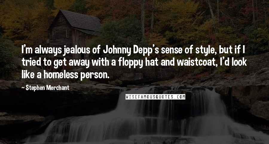 Stephen Merchant Quotes: I'm always jealous of Johnny Depp's sense of style, but if I tried to get away with a floppy hat and waistcoat, I'd look like a homeless person.