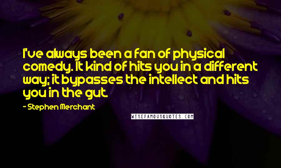 Stephen Merchant Quotes: I've always been a fan of physical comedy. It kind of hits you in a different way; it bypasses the intellect and hits you in the gut.
