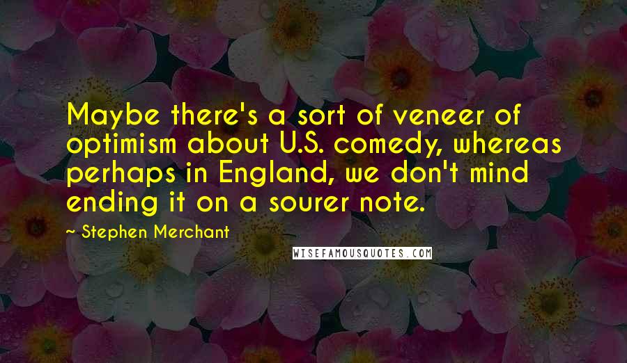 Stephen Merchant Quotes: Maybe there's a sort of veneer of optimism about U.S. comedy, whereas perhaps in England, we don't mind ending it on a sourer note.