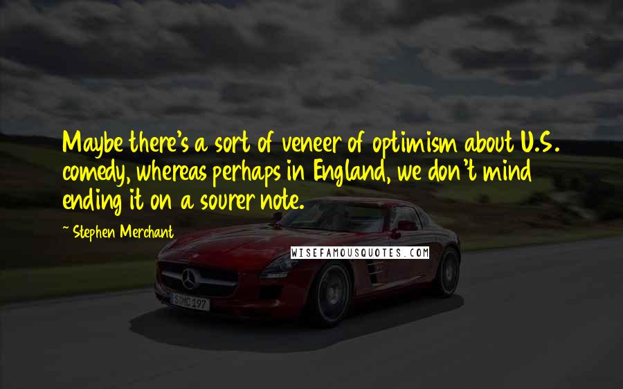 Stephen Merchant Quotes: Maybe there's a sort of veneer of optimism about U.S. comedy, whereas perhaps in England, we don't mind ending it on a sourer note.