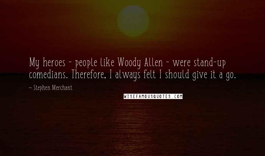 Stephen Merchant Quotes: My heroes - people like Woody Allen - were stand-up comedians. Therefore, I always felt I should give it a go.