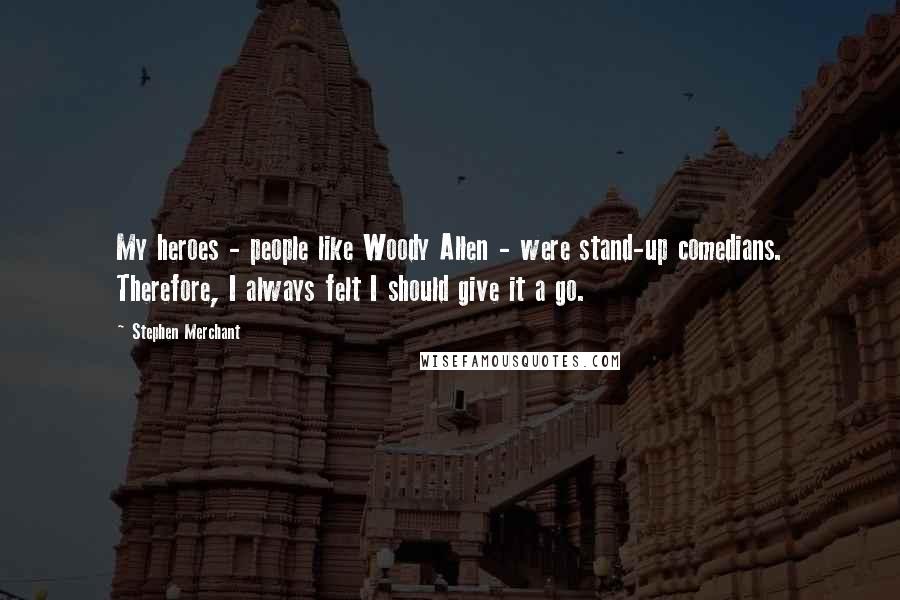 Stephen Merchant Quotes: My heroes - people like Woody Allen - were stand-up comedians. Therefore, I always felt I should give it a go.