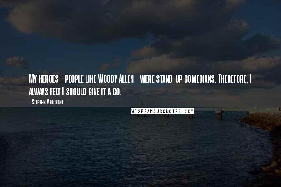 Stephen Merchant Quotes: My heroes - people like Woody Allen - were stand-up comedians. Therefore, I always felt I should give it a go.