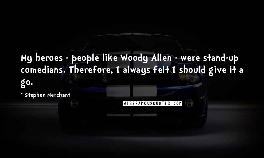 Stephen Merchant Quotes: My heroes - people like Woody Allen - were stand-up comedians. Therefore, I always felt I should give it a go.