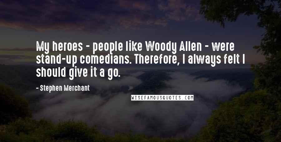 Stephen Merchant Quotes: My heroes - people like Woody Allen - were stand-up comedians. Therefore, I always felt I should give it a go.