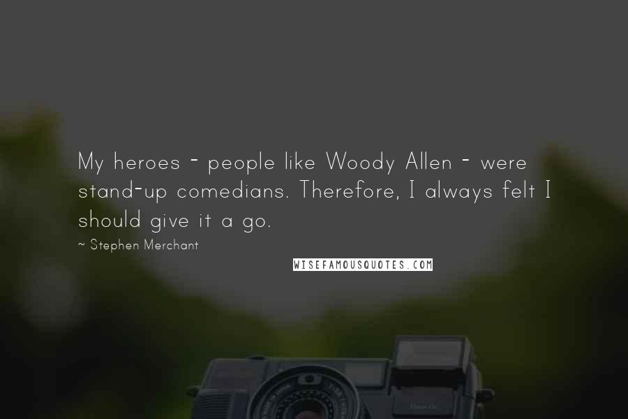 Stephen Merchant Quotes: My heroes - people like Woody Allen - were stand-up comedians. Therefore, I always felt I should give it a go.