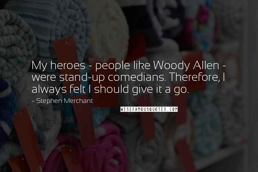 Stephen Merchant Quotes: My heroes - people like Woody Allen - were stand-up comedians. Therefore, I always felt I should give it a go.