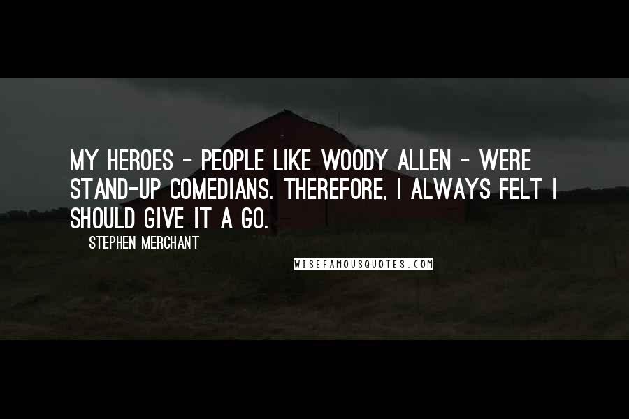 Stephen Merchant Quotes: My heroes - people like Woody Allen - were stand-up comedians. Therefore, I always felt I should give it a go.