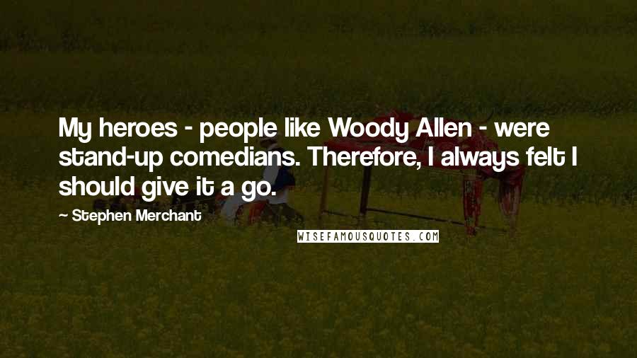 Stephen Merchant Quotes: My heroes - people like Woody Allen - were stand-up comedians. Therefore, I always felt I should give it a go.