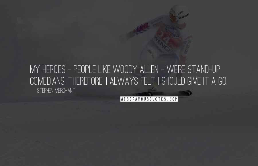 Stephen Merchant Quotes: My heroes - people like Woody Allen - were stand-up comedians. Therefore, I always felt I should give it a go.