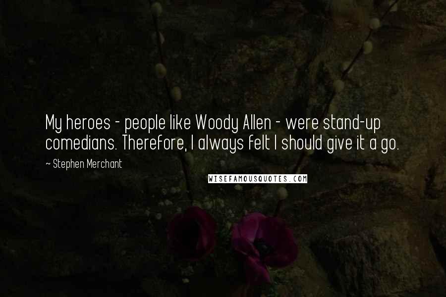 Stephen Merchant Quotes: My heroes - people like Woody Allen - were stand-up comedians. Therefore, I always felt I should give it a go.