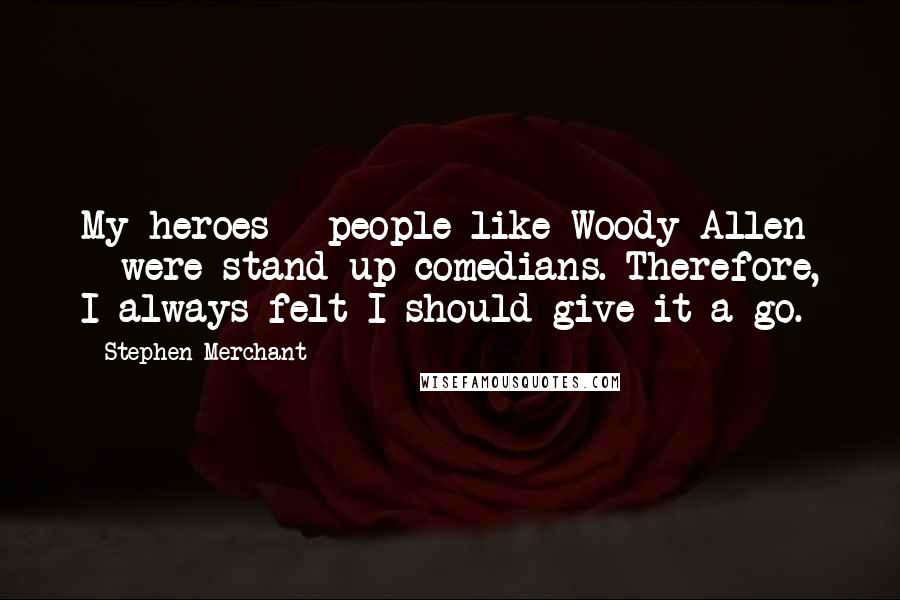 Stephen Merchant Quotes: My heroes - people like Woody Allen - were stand-up comedians. Therefore, I always felt I should give it a go.