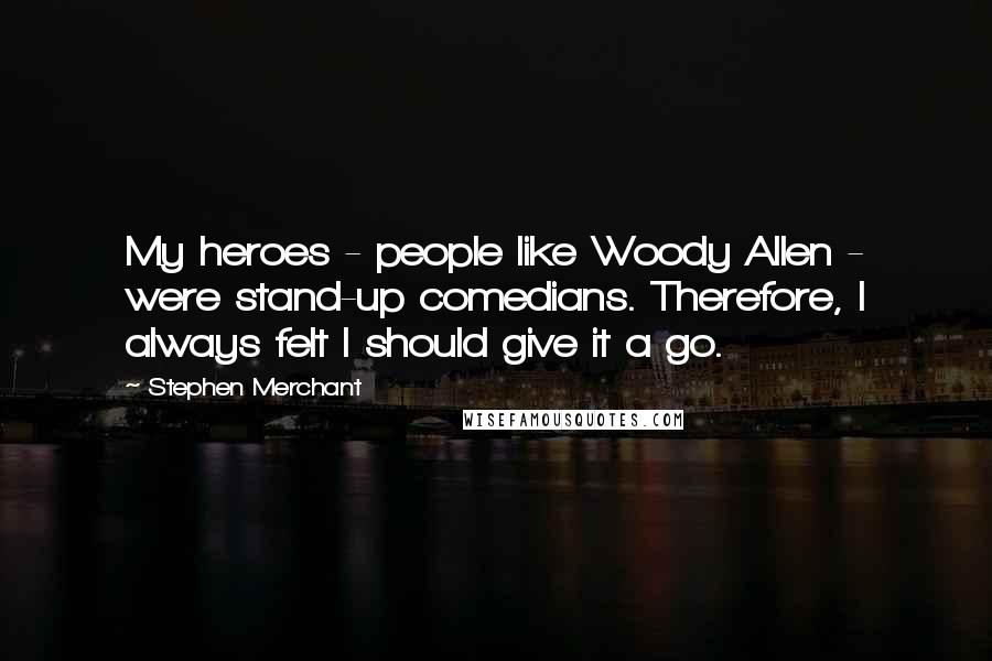 Stephen Merchant Quotes: My heroes - people like Woody Allen - were stand-up comedians. Therefore, I always felt I should give it a go.