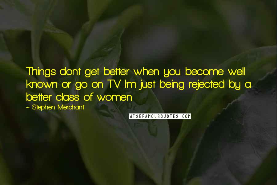 Stephen Merchant Quotes: Things don't get better when you become well known or go on TV. I'm just being rejected by a better class of women.