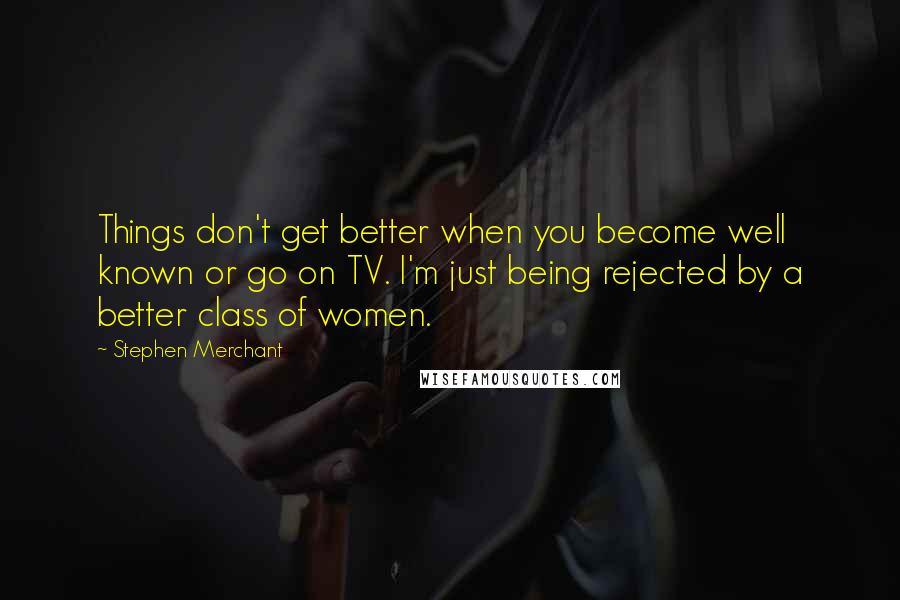 Stephen Merchant Quotes: Things don't get better when you become well known or go on TV. I'm just being rejected by a better class of women.