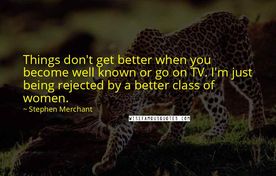 Stephen Merchant Quotes: Things don't get better when you become well known or go on TV. I'm just being rejected by a better class of women.