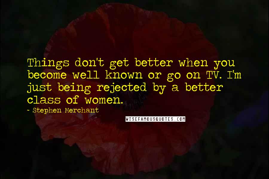 Stephen Merchant Quotes: Things don't get better when you become well known or go on TV. I'm just being rejected by a better class of women.