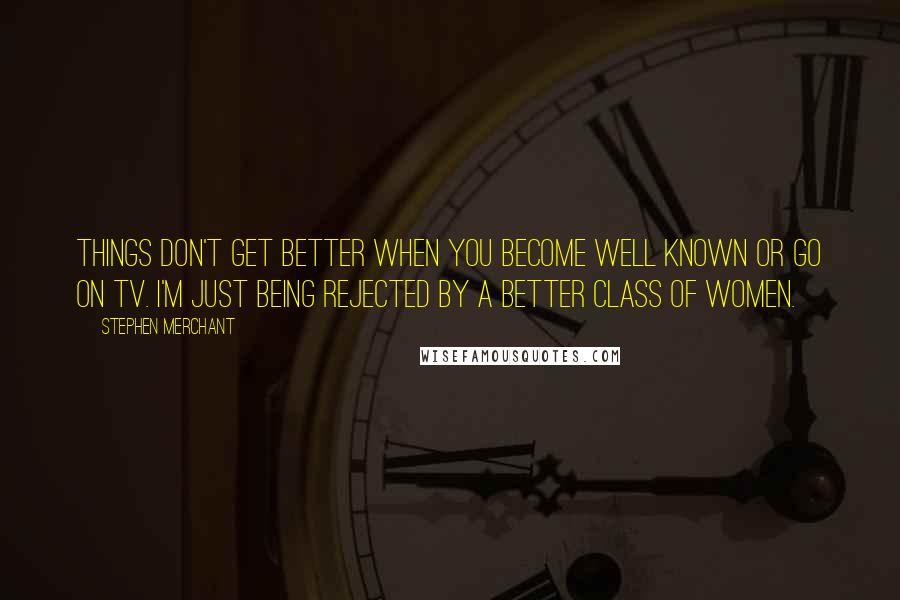 Stephen Merchant Quotes: Things don't get better when you become well known or go on TV. I'm just being rejected by a better class of women.