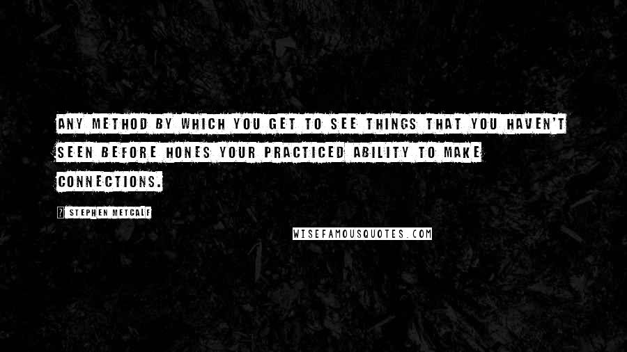 Stephen Metcalf Quotes: Any method by which you get to see things that you haven't seen before hones your practiced ability to make connections.