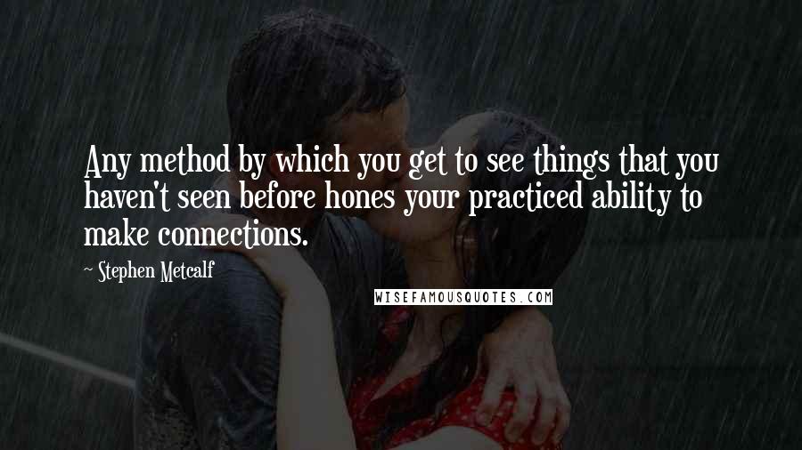 Stephen Metcalf Quotes: Any method by which you get to see things that you haven't seen before hones your practiced ability to make connections.