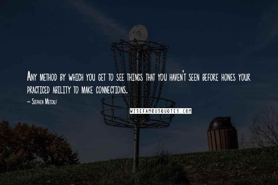 Stephen Metcalf Quotes: Any method by which you get to see things that you haven't seen before hones your practiced ability to make connections.