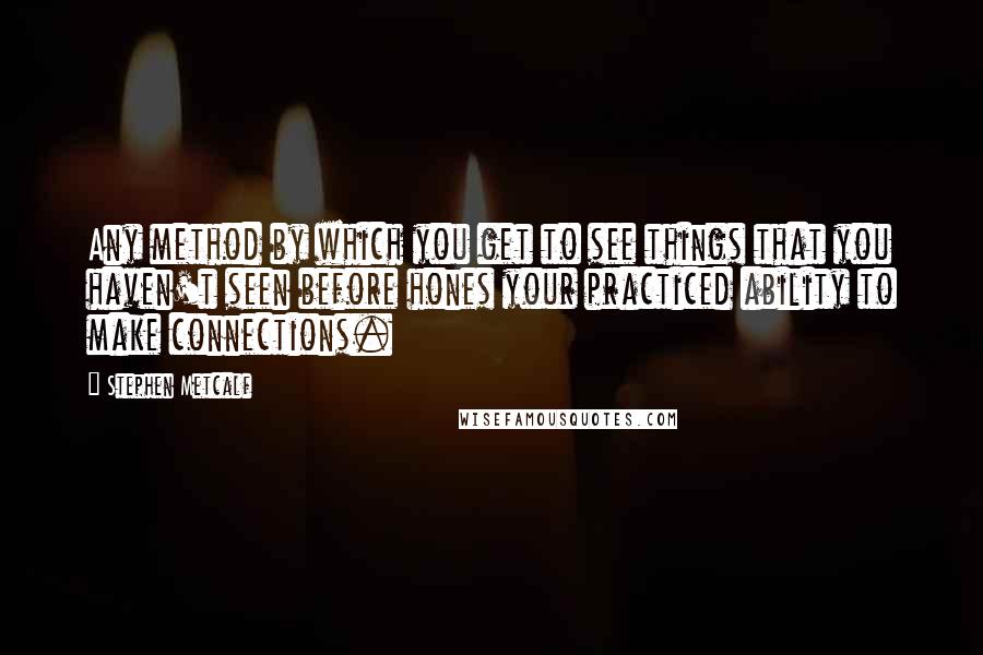 Stephen Metcalf Quotes: Any method by which you get to see things that you haven't seen before hones your practiced ability to make connections.