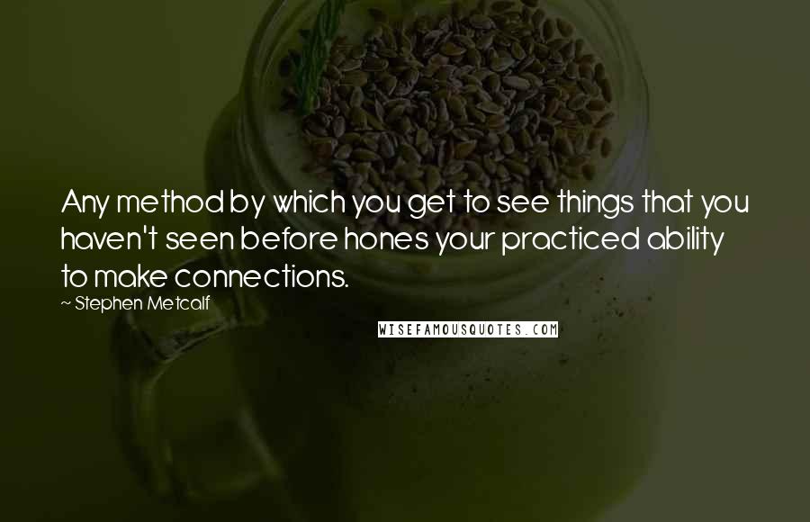Stephen Metcalf Quotes: Any method by which you get to see things that you haven't seen before hones your practiced ability to make connections.