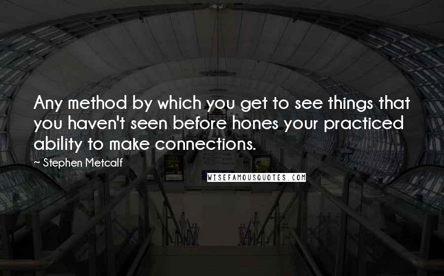 Stephen Metcalf Quotes: Any method by which you get to see things that you haven't seen before hones your practiced ability to make connections.