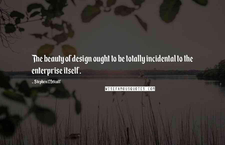 Stephen Metcalf Quotes: The beauty of design ought to be totally incidental to the enterprise itself.