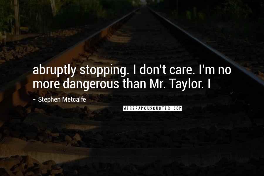 Stephen Metcalfe Quotes: abruptly stopping. I don't care. I'm no more dangerous than Mr. Taylor. I