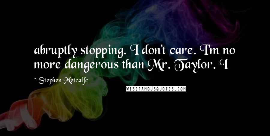 Stephen Metcalfe Quotes: abruptly stopping. I don't care. I'm no more dangerous than Mr. Taylor. I