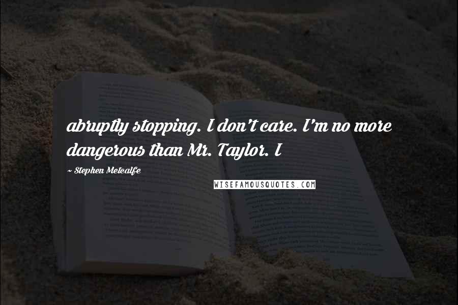 Stephen Metcalfe Quotes: abruptly stopping. I don't care. I'm no more dangerous than Mr. Taylor. I