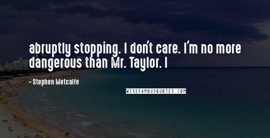 Stephen Metcalfe Quotes: abruptly stopping. I don't care. I'm no more dangerous than Mr. Taylor. I