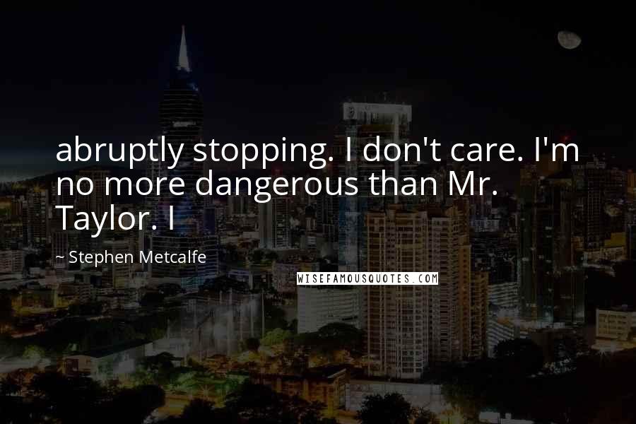 Stephen Metcalfe Quotes: abruptly stopping. I don't care. I'm no more dangerous than Mr. Taylor. I