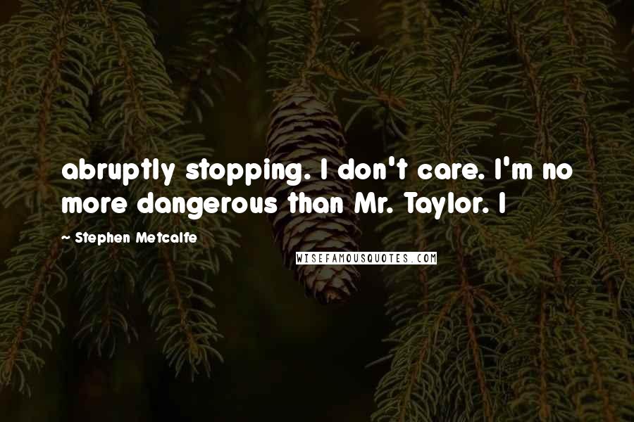 Stephen Metcalfe Quotes: abruptly stopping. I don't care. I'm no more dangerous than Mr. Taylor. I