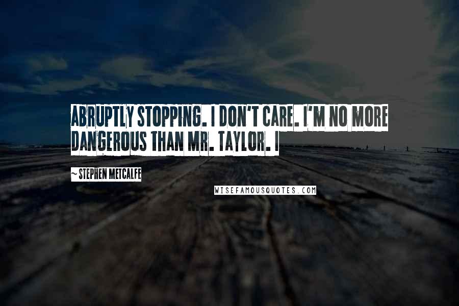 Stephen Metcalfe Quotes: abruptly stopping. I don't care. I'm no more dangerous than Mr. Taylor. I