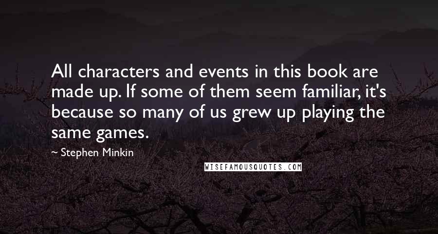 Stephen Minkin Quotes: All characters and events in this book are made up. If some of them seem familiar, it's because so many of us grew up playing the same games.