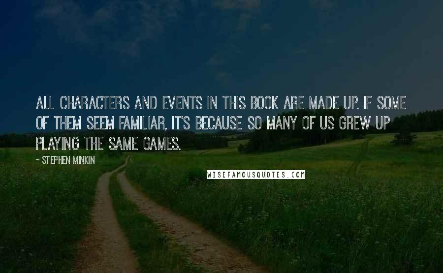 Stephen Minkin Quotes: All characters and events in this book are made up. If some of them seem familiar, it's because so many of us grew up playing the same games.