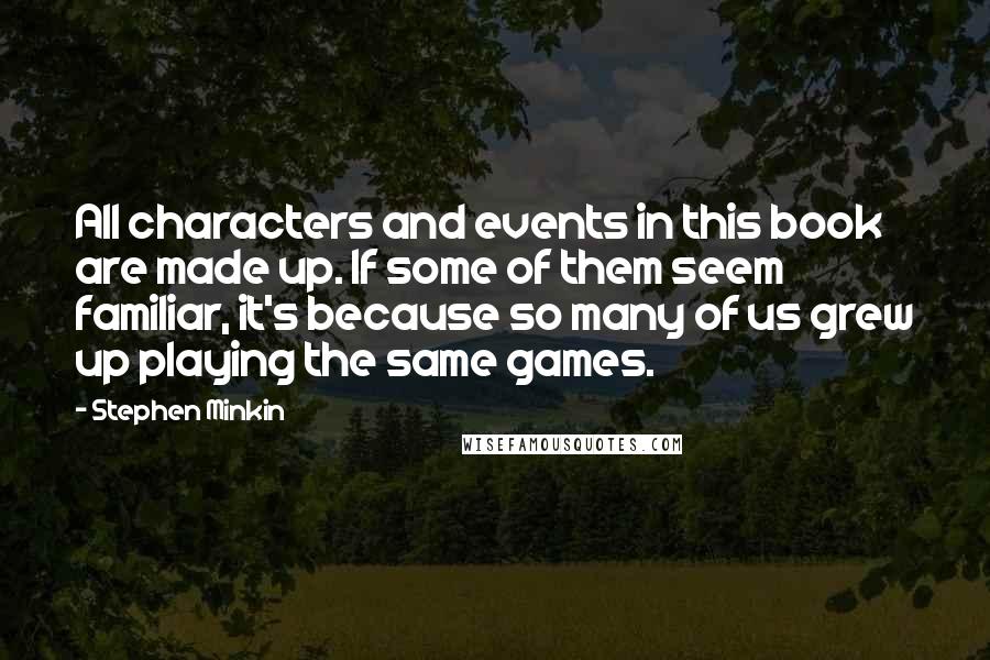 Stephen Minkin Quotes: All characters and events in this book are made up. If some of them seem familiar, it's because so many of us grew up playing the same games.