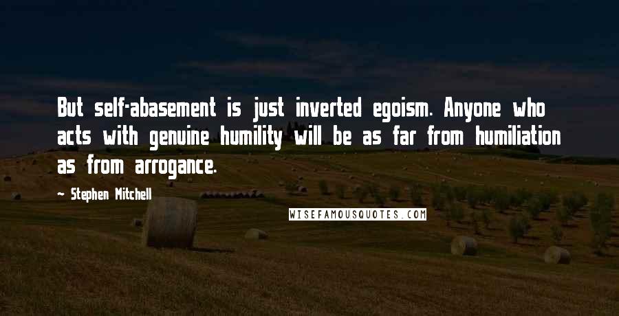Stephen Mitchell Quotes: But self-abasement is just inverted egoism. Anyone who acts with genuine humility will be as far from humiliation as from arrogance.