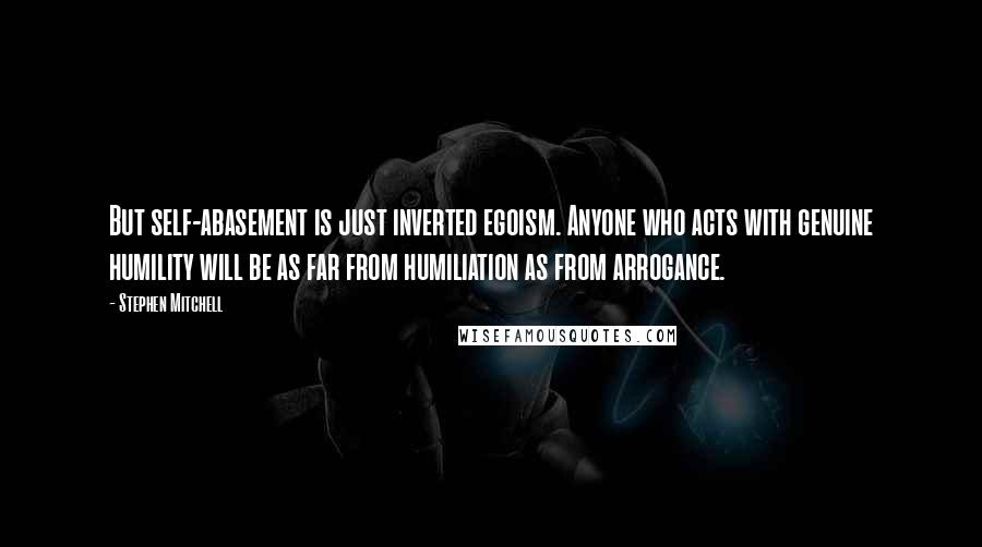 Stephen Mitchell Quotes: But self-abasement is just inverted egoism. Anyone who acts with genuine humility will be as far from humiliation as from arrogance.